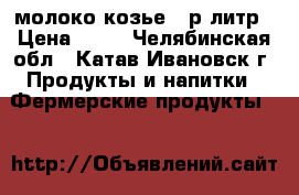 молоко козье 50р литр › Цена ­ 50 - Челябинская обл., Катав-Ивановск г. Продукты и напитки » Фермерские продукты   